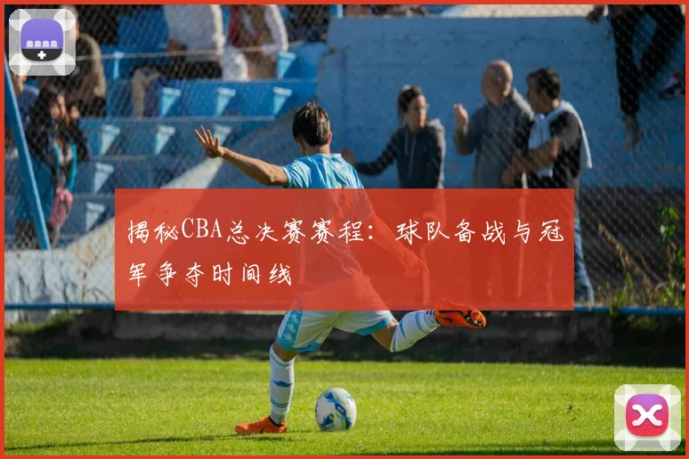 揭秘CBA总决赛赛程:球队备战与冠军争夺时间线