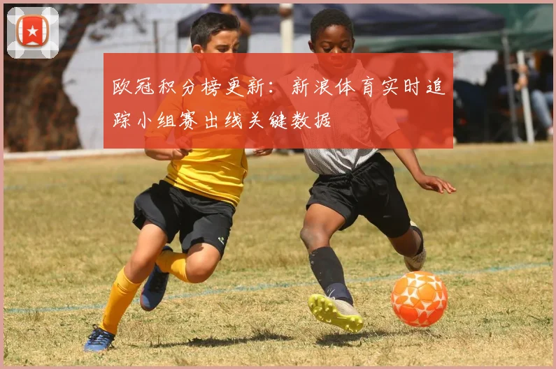 欧冠积分榜更新：新浪体育实时追踪小组赛出线关键数据