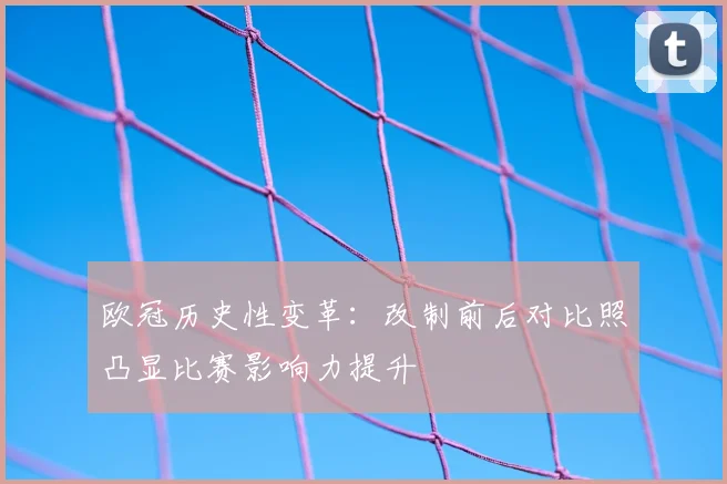 欧冠历史性变革：改制前后对比照凸显比赛影响力提升