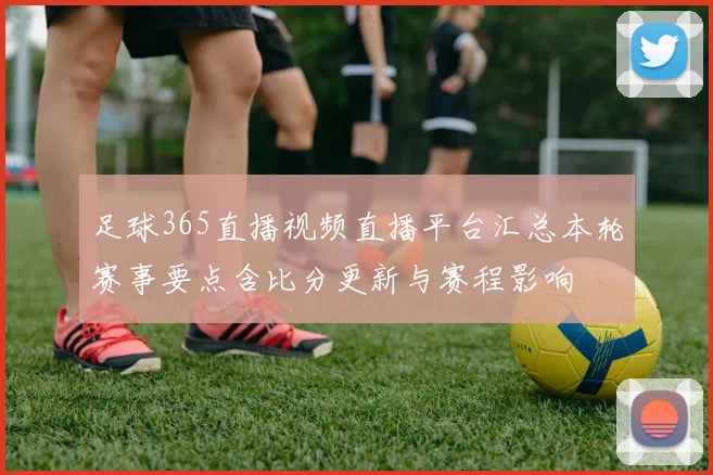 足球365直播视频直播平台汇总本轮赛事要点含比分更新与赛程影响
