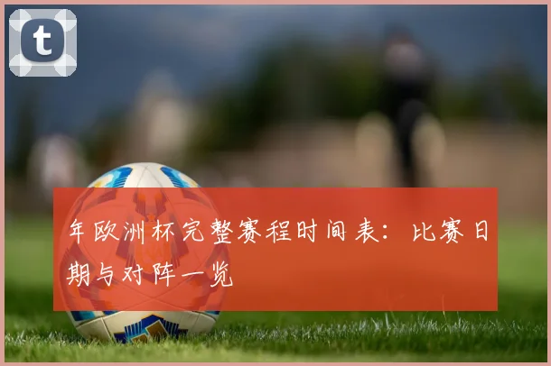 年欧洲杯完整赛程时间表：比赛日期与对阵一览