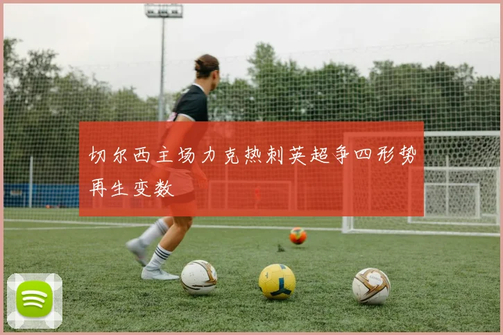 切尔西主场力克热刺英超争四形势再生变数