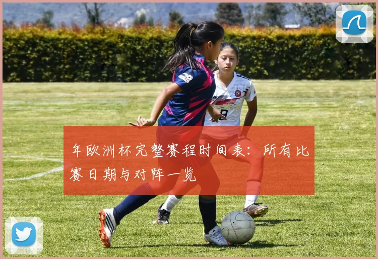 年欧洲杯完整赛程时间表:所有比赛日期与对阵一览
