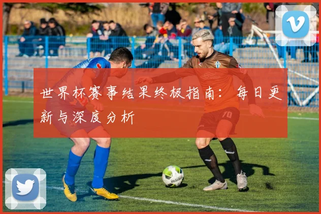 世界杯赛事结果终极指南：每日更新与深度分析