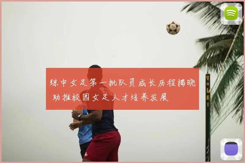 琼中女足第一批队员成长历程揭晓 助推校园女足人才培养发展