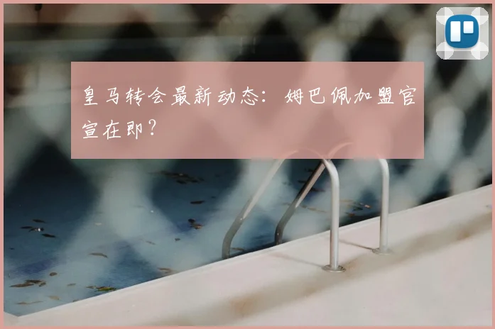 皇马转会最新动态:姆巴佩加盟官宣在即?