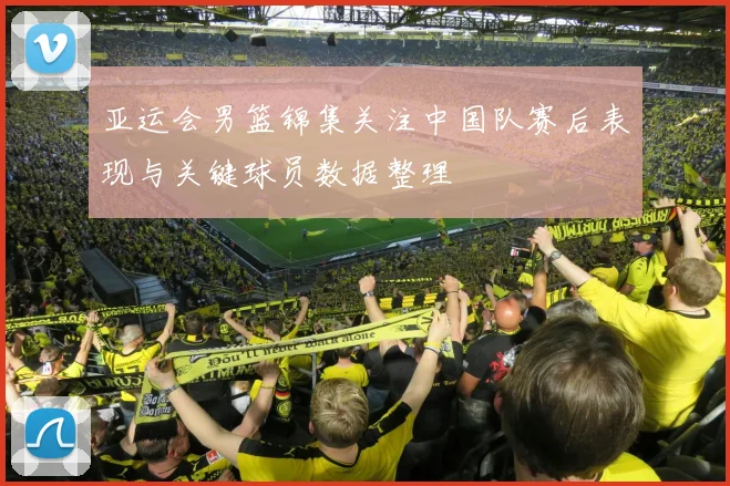 亚运会男篮锦集关注中国队赛后表现与关键球员数据整理
